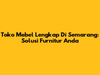 Toko Mebel Lengkap Di Semarang: Solusi Furnitur Anda