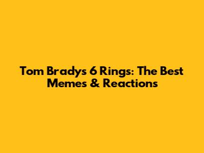 Tom Brady's 6 Rings: The Best Memes & Reactions