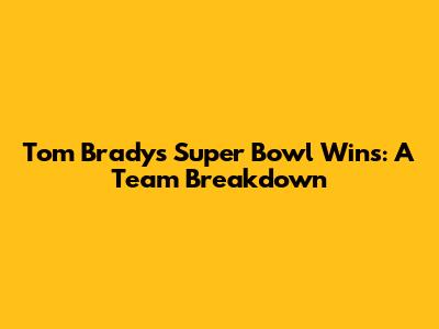 Tom Brady's Super Bowl Wins: A Team Breakdown