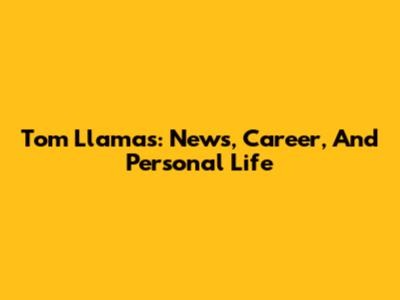 Tom Llamas: News, Career, And Personal Life