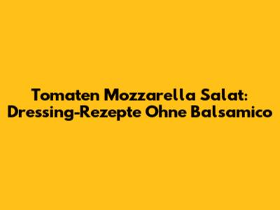 Tomaten Mozzarella Salat: Dressing-Rezepte Ohne Balsamico