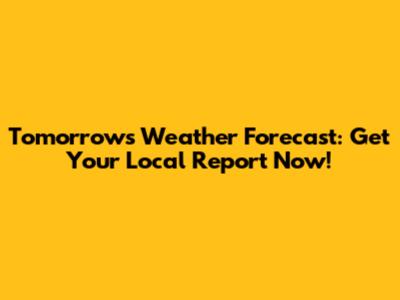 Tomorrow's Weather Forecast: Get Your Local Report Now!