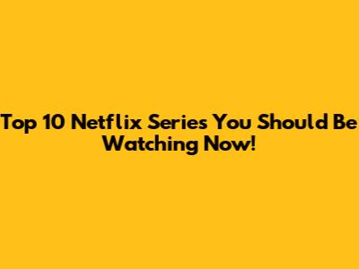 Top 10 Netflix Series You Should Be Watching Now!