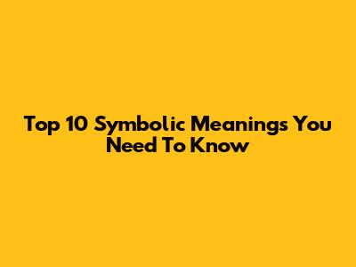 Top 10 Symbolic Meanings You Need To Know