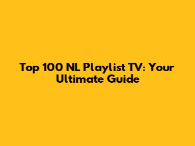 Top 100 NL Playlist TV: Your Ultimate Guide