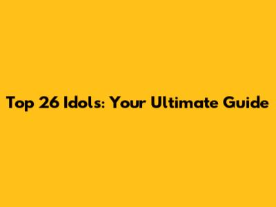 Top 26 Idols: Your Ultimate Guide