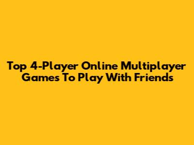 Top 4-Player Online Multiplayer Games To Play With Friends