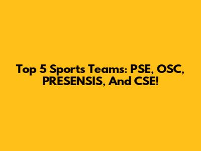 Top 5 Sports Teams: PSE, OSC, PRESENSIS, And CSE!