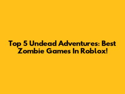 Top 5 Undead Adventures: Best Zombie Games In Roblox!