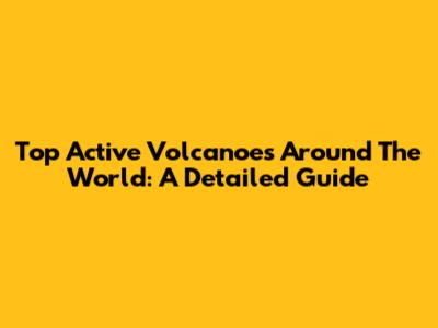 Top Active Volcanoes Around The World: A Detailed Guide