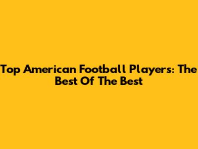 Top American Football Players: The Best Of The Best
