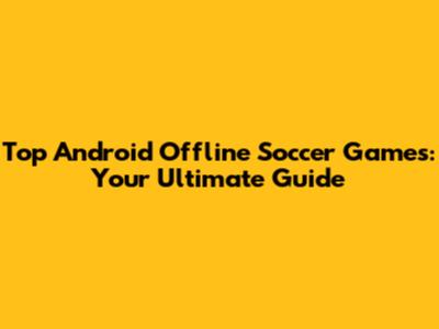 Top Android Offline Soccer Games: Your Ultimate Guide