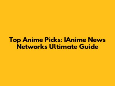 Top Anime Picks: IAnime News Network's Ultimate Guide