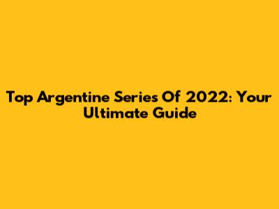 Top Argentine Series Of 2022: Your Ultimate Guide