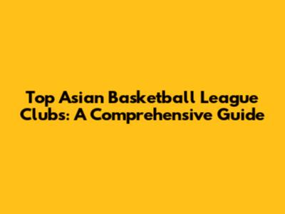 Top Asian Basketball League Clubs: A Comprehensive Guide