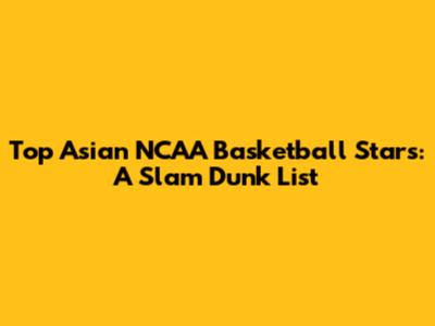 Top Asian NCAA Basketball Stars: A Slam Dunk List