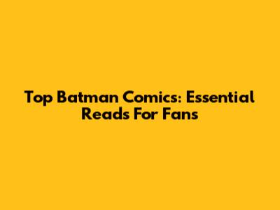Top Batman Comics: Essential Reads For Fans