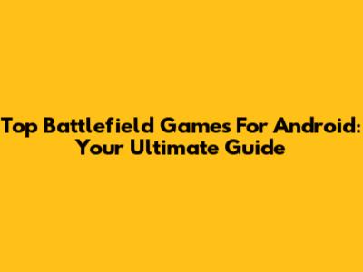Top Battlefield Games For Android: Your Ultimate Guide