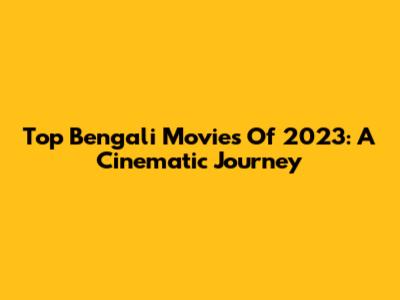Top Bengali Movies Of 2023: A Cinematic Journey