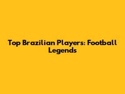 Top Brazilian Players: Football Legends
