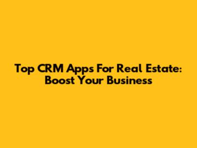 Top CRM Apps For Real Estate: Boost Your Business