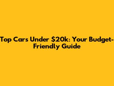 Top Cars Under $20k: Your Budget-Friendly Guide
