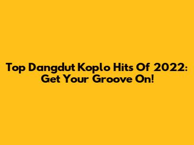 Top Dangdut Koplo Hits Of 2022: Get Your Groove On!