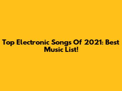 Top Electronic Songs Of 2021: Best Music List!