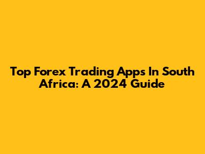Top Forex Trading Apps In South Africa: A 2024 Guide