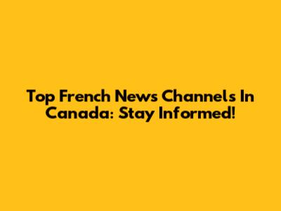 Top French News Channels In Canada: Stay Informed!