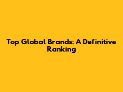 Top Global Brands: A Definitive Ranking