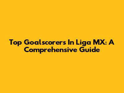 Top Goalscorers In Liga MX: A Comprehensive Guide