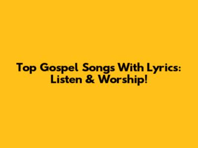 Top Gospel Songs With Lyrics: Listen & Worship!