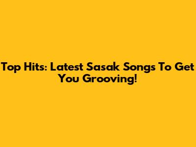 Top Hits: Latest Sasak Songs To Get You Grooving!