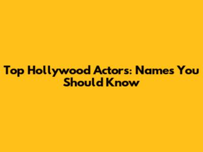 Top Hollywood Actors: Names You Should Know