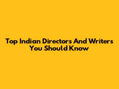 Top Indian Directors And Writers You Should Know