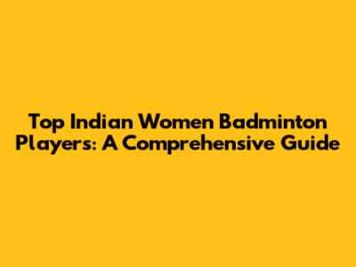 Top Indian Women Badminton Players: A Comprehensive Guide