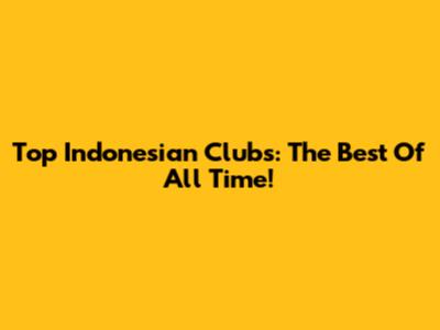 Top Indonesian Clubs: The Best Of All Time!