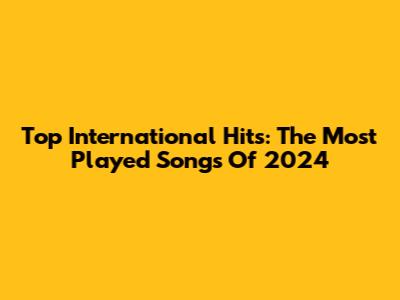 Top International Hits: The Most Played Songs Of 2024