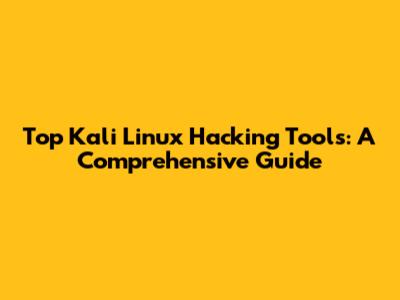 Top Kali Linux Hacking Tools: A Comprehensive Guide