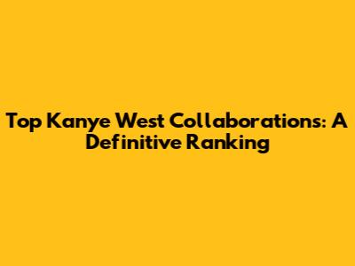 Top Kanye West Collaborations: A Definitive Ranking
