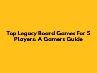 Top Legacy Board Games For 5 Players: A Gamer's Guide