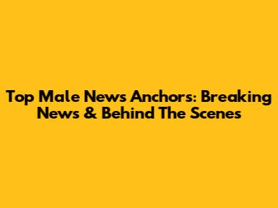 Top Male News Anchors: Breaking News & Behind The Scenes