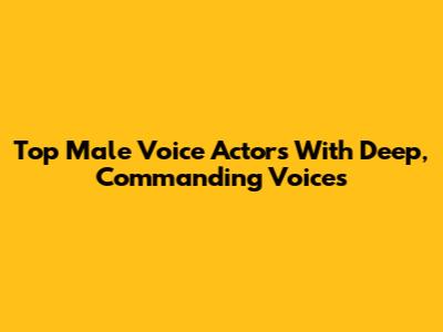 Top Male Voice Actors With Deep, Commanding Voices