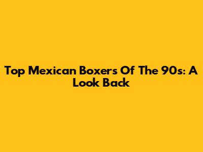 Top Mexican Boxers Of The 90s: A Look Back