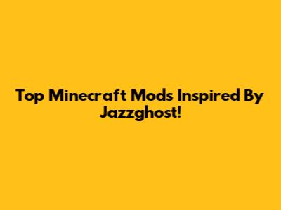 Top Minecraft Mods Inspired By Jazzghost!