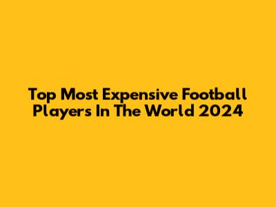 Top Most Expensive Football Players In The World 2024