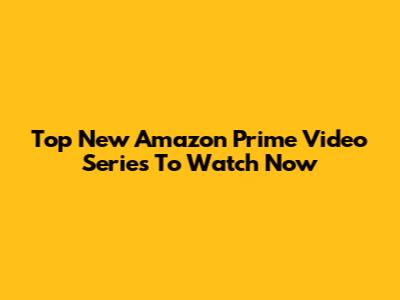 Top New Amazon Prime Video Series To Watch Now