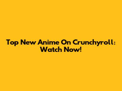 Top New Anime On Crunchyroll: Watch Now!
