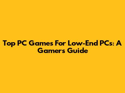 Top PC Games For Low-End PCs: A Gamer's Guide